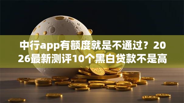 中行app有额度就是不通过？2026最新测评10个黑白贷款不是高炮的平台