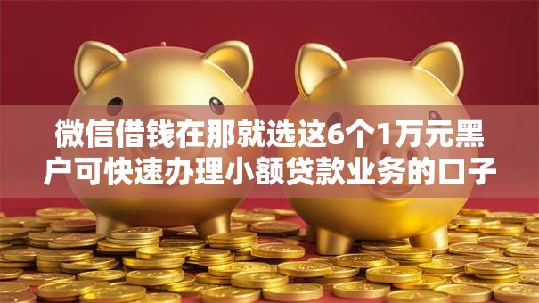 微信借钱在那就选这6个1万元黑户可快速办理小额贷款业务的口子 微信借钱在那就选这6个1万元黑户可快速办理小额贷款业务的口子