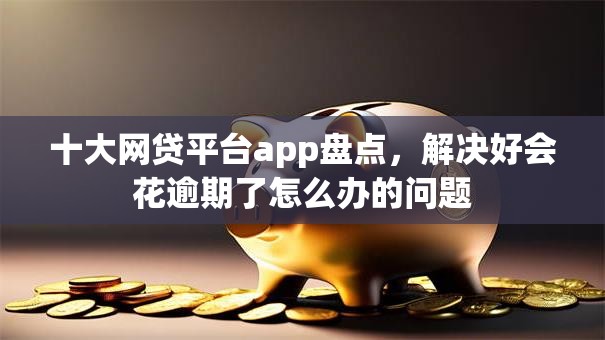十大网贷平台app盘点，解决好会花逾期了怎么办的问题