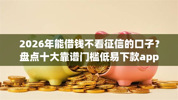 2026年能借钱不看征信的口子？盘点十大靠谱门槛低易下款app
