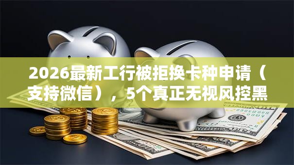 2026最新工行被拒换卡种申请（支持微信），5个真正无视风控黑白的网贷平台无私分享