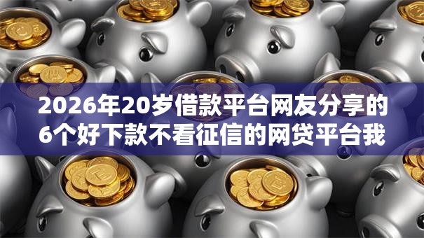 2026年20岁借款平台网友分享的6个好下款不看征信的网贷平台我觉得不错! 2026年20岁借款平台网友分享的6个好下款不看征信的网贷平台我觉得不错!