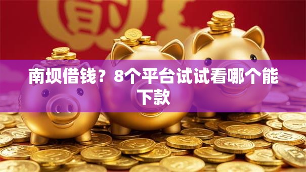 南坝借钱?8个平台试试看哪个能下款 南坝借钱?8个平台试试看哪个能下款