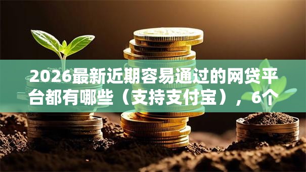 2026最新近期容易通过的网贷平台都有哪些(支持支付宝),6个贷款口子无私分享 2026最新近期容易通过的网贷平台都有哪些(支持支付宝),6个贷款口子无私分享
