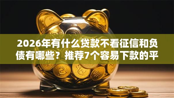 2026年有什么贷款不看征信和负债有哪些？推荐7个容易下款的平台