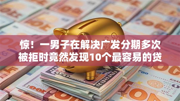 惊！一男子在解决广发分期多次被拒时竟然发现10个最容易的贷款平台，事后分享了出来