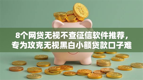 8个网贷无视不查征信软件推荐，专为攻克无视黑白小额贷款口子难题