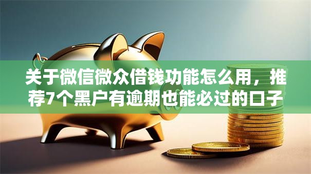 关于微信微众借钱功能怎么用,推荐7个黑户有逾期也能必过的口子给你 关于微信微众借钱功能怎么用,推荐7个黑户有逾期也能必过的口子给你