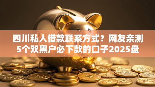 四川私人借款联系方式？网友亲测5个双黑户必下款的口子2025盘点