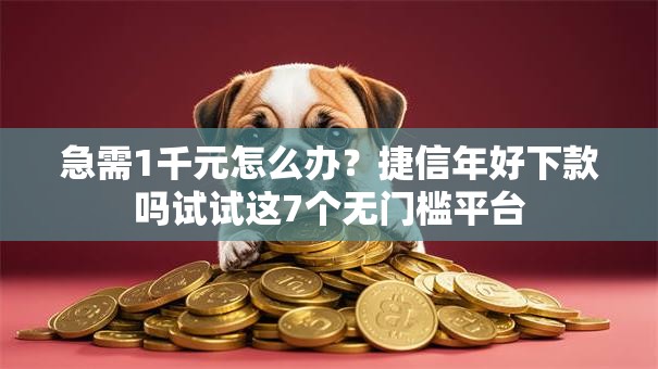 急需1千元怎么办？捷信年好下款吗试试这7个无门槛平台