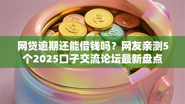 网贷逾期还能借钱吗？网友亲测5个2025口子交流论坛最新盘点