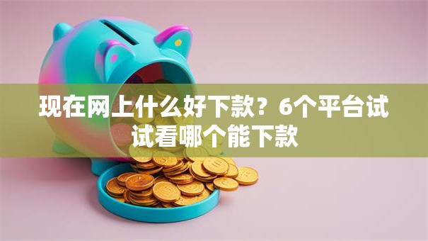 现在网上什么好下款？6个平台试试看哪个能下款