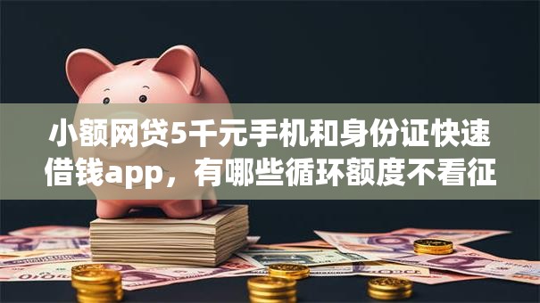 小额网贷5千元手机和身份证快速借钱app，有哪些循环额度不看征信的7个平台介绍