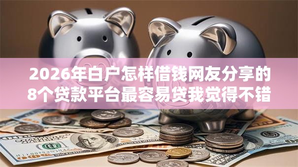 2026年白户怎样借钱网友分享的8个贷款平台最容易贷我觉得不错！
