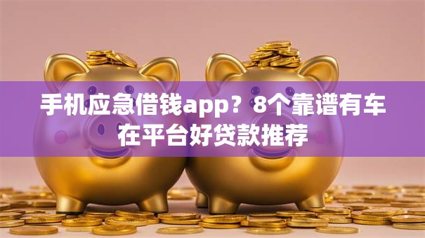 手机应急借钱app？8个靠谱有车在平台好贷款推荐