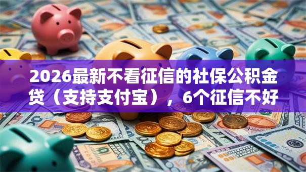 2026最新不看征信的社保公积金贷（支持支付宝），6个征信不好,当前有逾期本人急需能借钱的平台无私分享