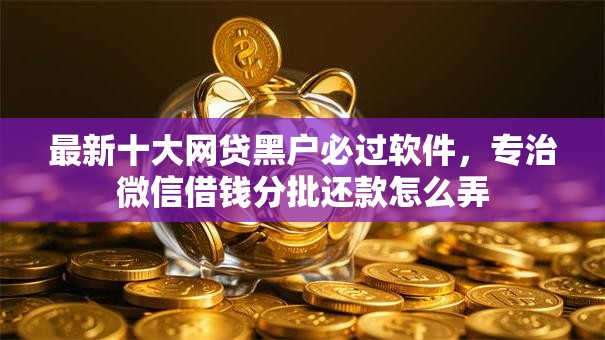最新十大网贷黑户必过软件，专治微信借钱分批还款怎么弄