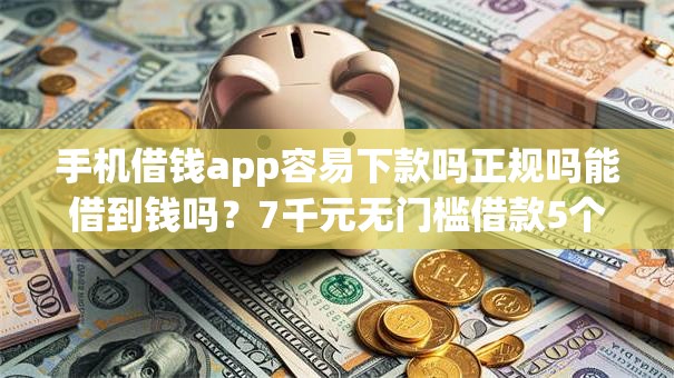 手机借钱app容易下款吗正规吗能借到钱吗?7千元无门槛借款5个平台推荐 手机借钱app容易下款吗正规吗能借到钱吗?7千元无门槛借款5个平台推荐