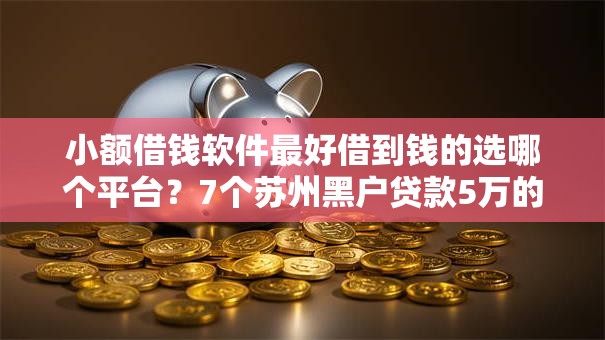 小额借钱软件最好借到钱的选哪个平台？7个苏州黑户贷款5万的口子推荐