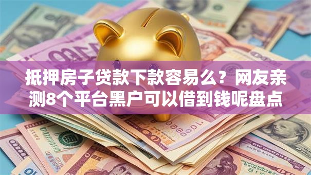 抵押房子贷款下款容易么？网友亲测8个平台黑户可以借到钱呢盘点