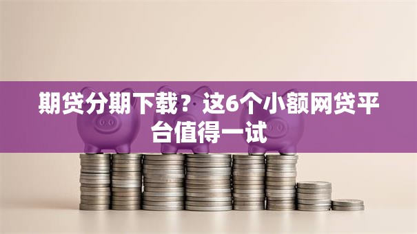 期贷分期下载?这6个小额网贷平台值得一试 期贷分期下载?这6个小额网贷平台值得一试
