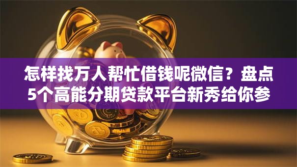 怎样找万人帮忙借钱呢微信？盘点5个高能分期贷款平台新秀给你参考
