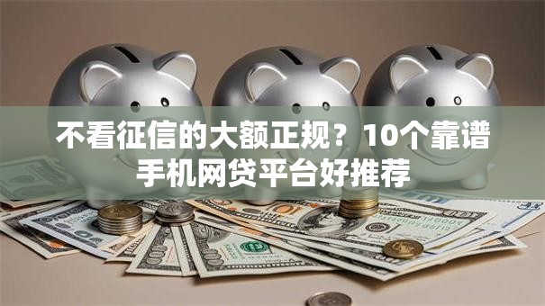 不看征信的大额正规?10个靠谱手机网贷平台好推荐 不看征信的大额正规?10个靠谱手机网贷平台好推荐