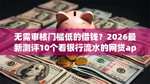 无需审核门槛低的借钱？2026最新测评10个看银行流水的网贷app