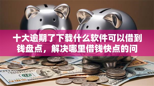 十大逾期了下载什么软件可以借到钱盘点，解决哪里借钱快点的问题