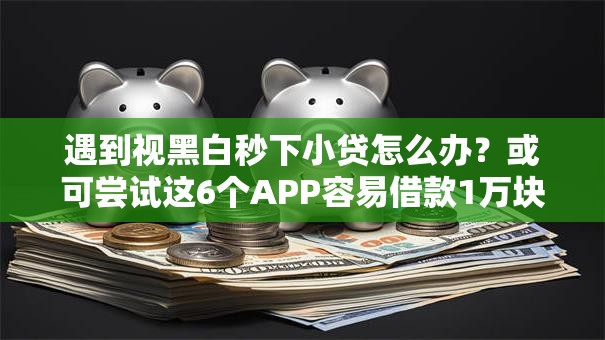 遇到视黑白秒下小贷怎么办？或可尝试这6个APP容易借款1万块的软件
