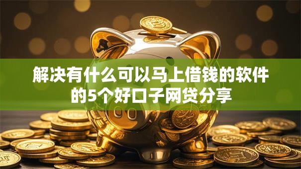 解决有什么可以马上借钱的软件的5个好口子网贷分享 解决有什么可以马上借钱的软件的5个好口子网贷分享