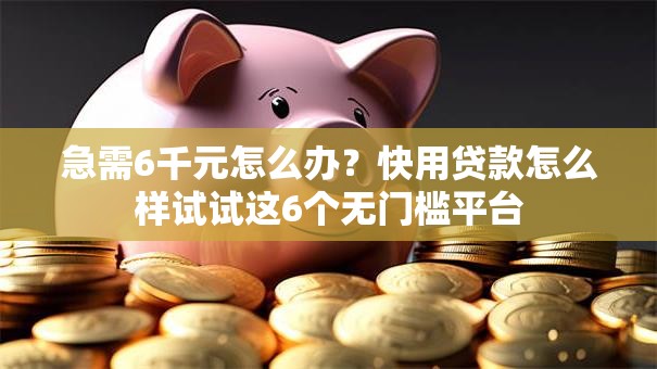 急需6千元怎么办？快用贷款怎么样试试这6个无门槛平台
