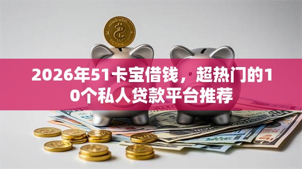 2026年51卡宝借钱,超热门的10个私人贷款平台推荐 2026年51卡宝借钱,超热门的10个私人贷款平台推荐
