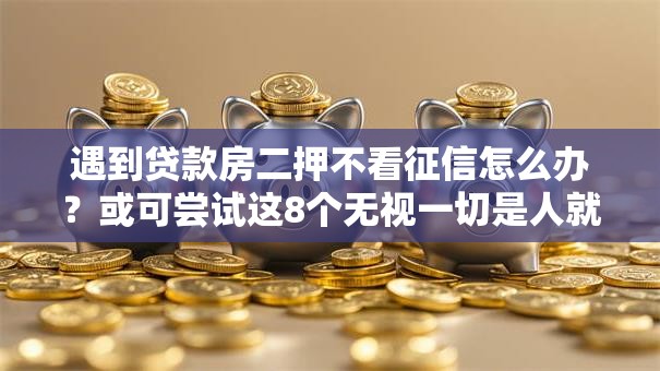 遇到贷款房二押不看征信怎么办？或可尝试这8个无视一切是人就下款的口子