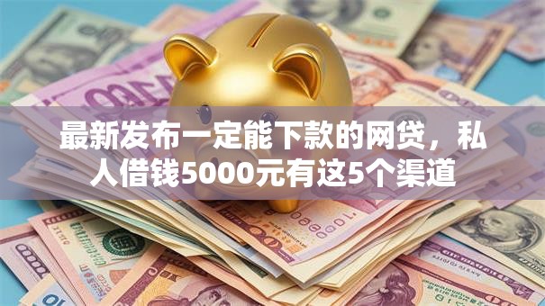 最新发布一定能下款的网贷，私人借钱5000元有这5个渠道