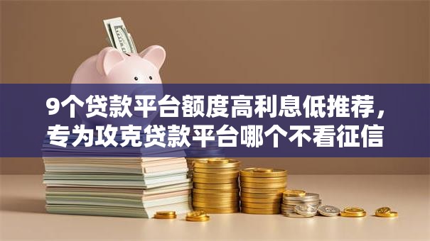 9个贷款平台额度高利息低推荐，专为攻克贷款平台哪个不看征信难题