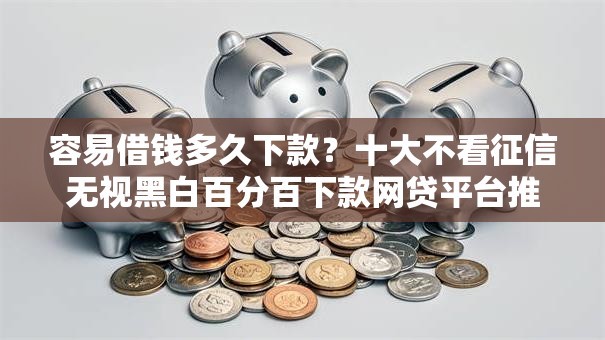 容易借钱多久下款?十大不看征信无视黑白百分百下款网贷平台推荐 容易借钱多久下款?十大不看征信无视黑白百分百下款网贷平台推荐