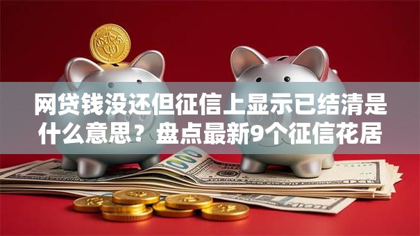 网贷钱没还但征信上显示已结清是什么意思？盘点最新9个征信花居然都下款的口子