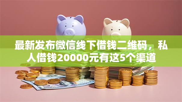 最新发布微信线下借钱二维码，私人借钱20000元有这5个渠道