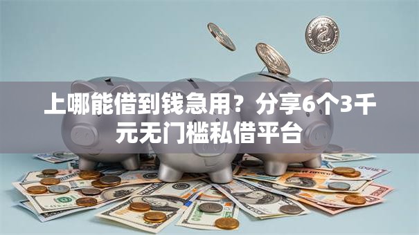 上哪能借到钱急用？分享6个3千元无门槛私借平台