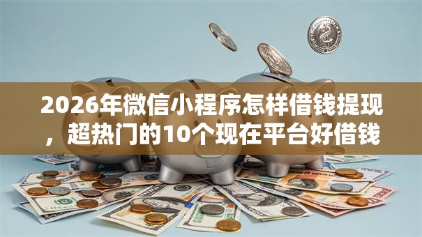 2026年微信小程序怎样借钱提现，超热门的10个现在平台好借钱推荐