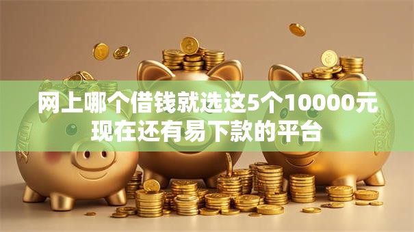 网上哪个借钱就选这5个10000元现在还有易下款的平台