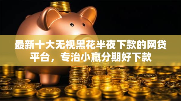 最新十大无视黑花半夜下款的网贷平台,专治小赢分期好下款 最新十大无视黑花半夜下款的网贷平台,专治小赢分期好下款