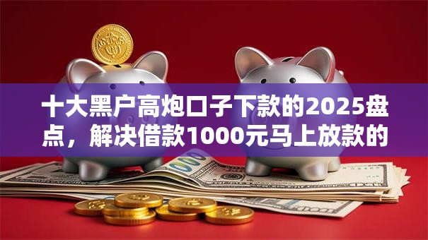 十大黑户高炮口子下款的2025盘点，解决借款1000元马上放款的平台的问题