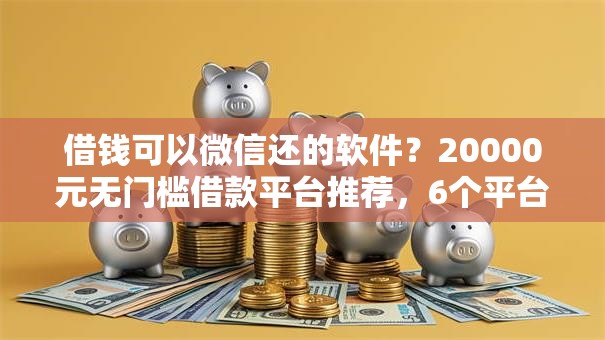 借钱可以微信还的软件？20000元无门槛借款平台推荐，6个平台征信不好能真真正正借到钱盘点
