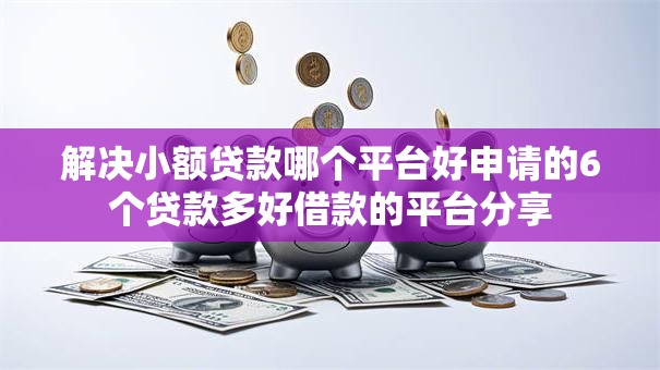 解决小额贷款哪个平台好申请的6个贷款多好借款的平台分享