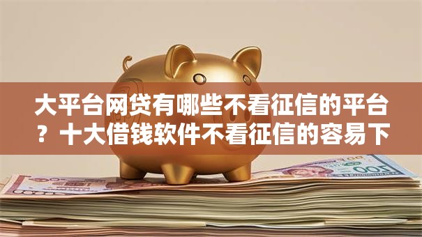 大平台网贷有哪些不看征信的平台？十大借钱软件不看征信的容易下款的推荐