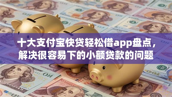 十大支付宝快贷轻松借app盘点，解决很容易下的小额贷款的问题