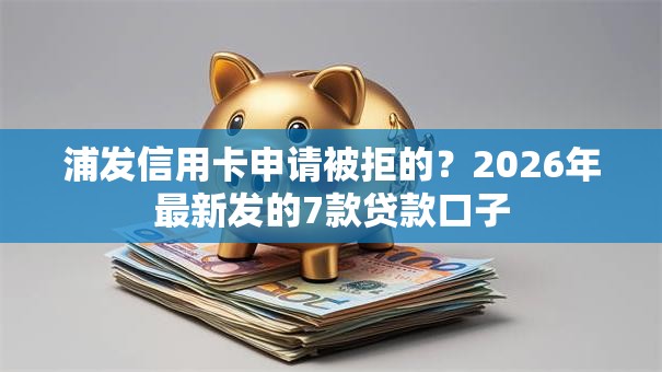 浦发信用卡申请被拒的？2026年最新发的7款贷款口子