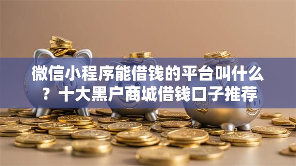 微信小程序能借钱的平台叫什么?十大黑户商城借钱口子推荐 微信小程序能借钱的平台叫什么?十大黑户商城借钱口子推荐